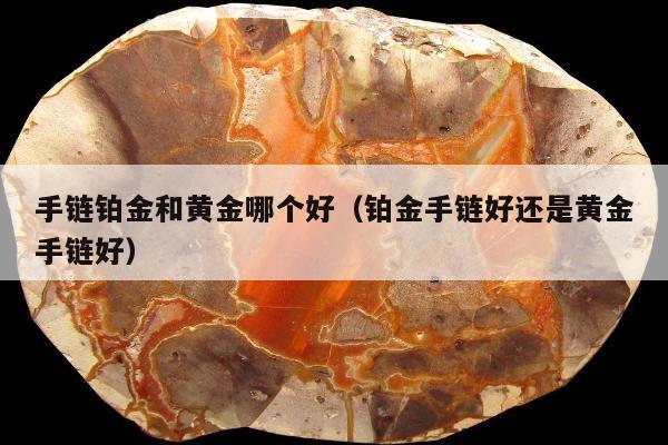 手链铂金和黄金哪个好（铂金手链好还是黄金手链好）