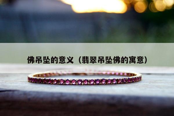 佛吊坠的意义（翡翠吊坠佛的寓意）