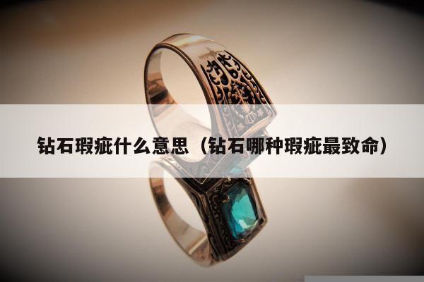 钻石瑕疵什么意思（钻石哪种瑕疵最致命）