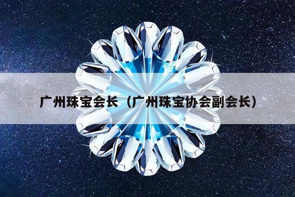 广州珠宝会长（广州珠宝协会副会长）