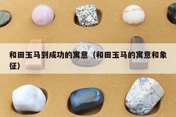 和田玉马到成功的寓意（和田玉马的寓意和象征）