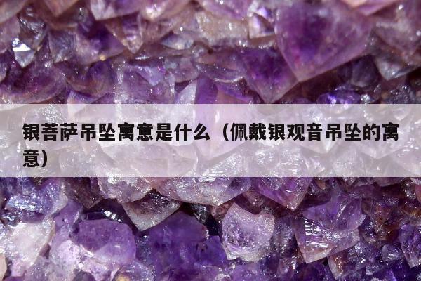 银菩萨吊坠寓意是什么（佩戴银观音吊坠的寓意）