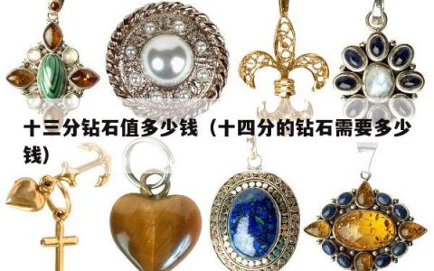 十三分钻石值多少钱（十四分的钻石需要多少钱）