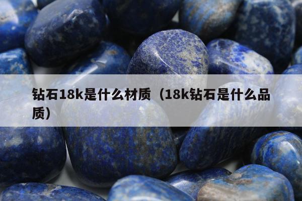 钻石18k是什么材质（18k钻石是什么品质）
