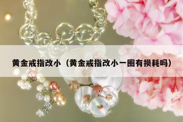 黄金戒指改小（黄金戒指改小一圈有损耗吗）
