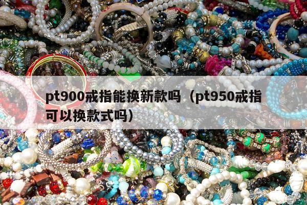 pt900戒指能换新款吗（pt950戒指可以换款式吗）