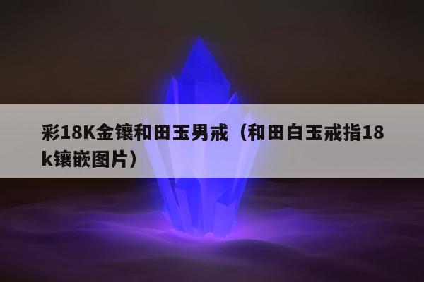 彩18K金镶和田玉男戒（和田白玉戒指18k镶嵌图片）