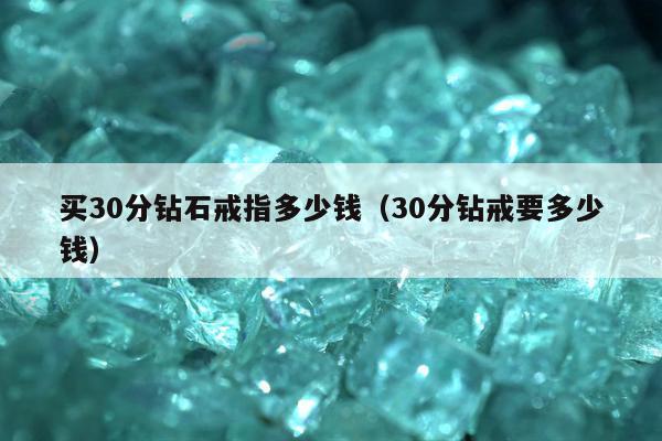 买30分钻石戒指多少钱（30分钻戒要多少钱）