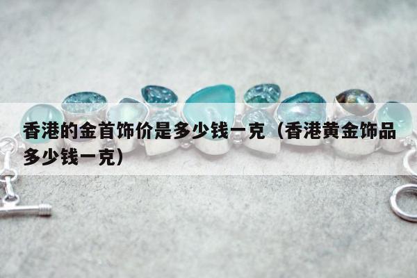 香港的金首饰价是多少钱一克（香港黄金饰品多少钱一克）