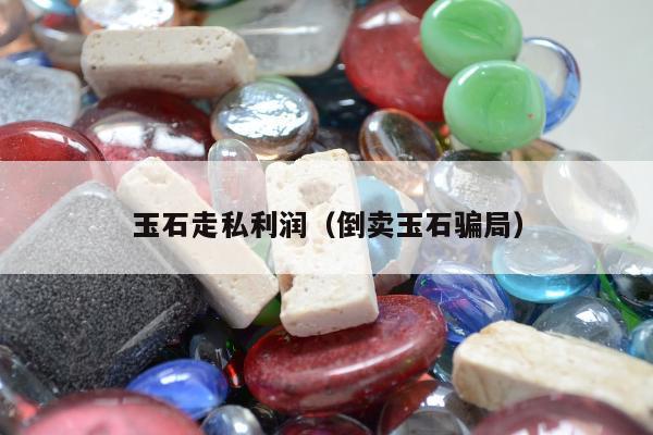 玉石走私利润（倒卖玉石骗局）