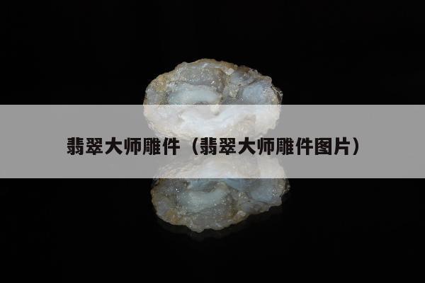 翡翠大师雕件（翡翠大师雕件图片）