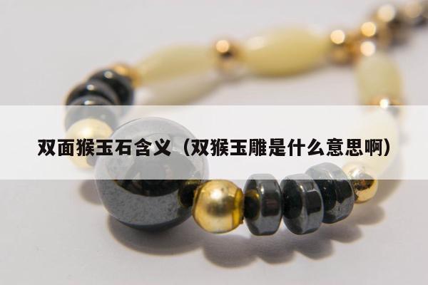 双面猴玉石含义（双猴玉雕是什么意思啊）