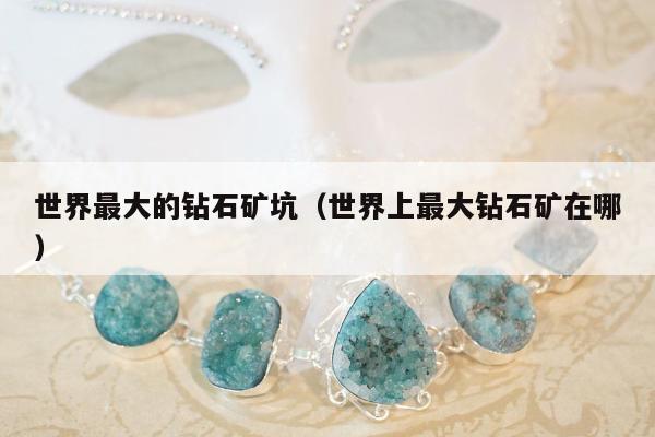 世界最大的钻石矿坑（世界上最大钻石矿在哪）
