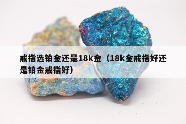 戒指选铂金还是18k金（18k金戒指好还是铂金戒指好）