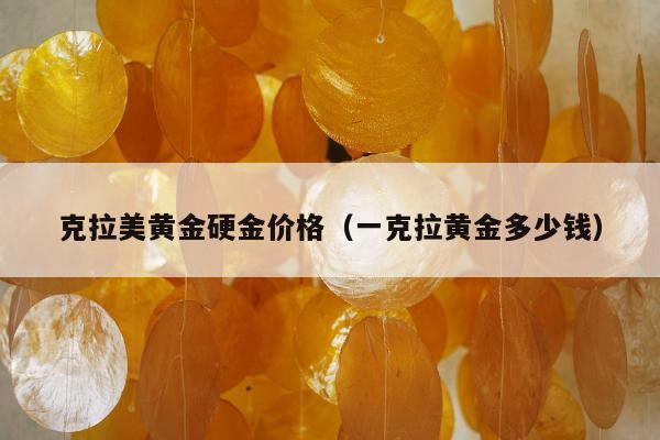 克拉美黄金硬金价格（一克拉黄金多少钱）