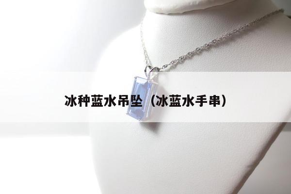 冰种蓝水吊坠（冰蓝水手串）