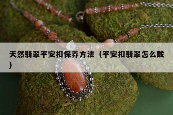天然翡翠平安扣保养方法（平安扣翡翠怎么戴）