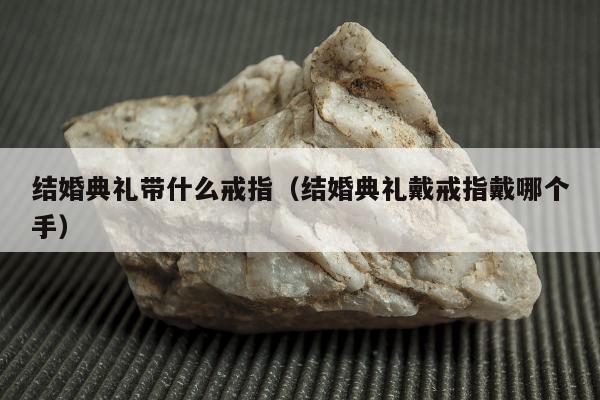 结婚典礼带什么戒指（结婚典礼戴戒指戴哪个手）