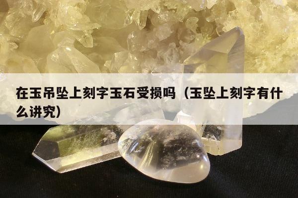 在玉吊坠上刻字玉石受损吗（玉坠上刻字有什么讲究）