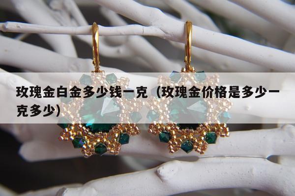 玫瑰金白金多少钱一克（玫瑰金价格是多少一克多少）