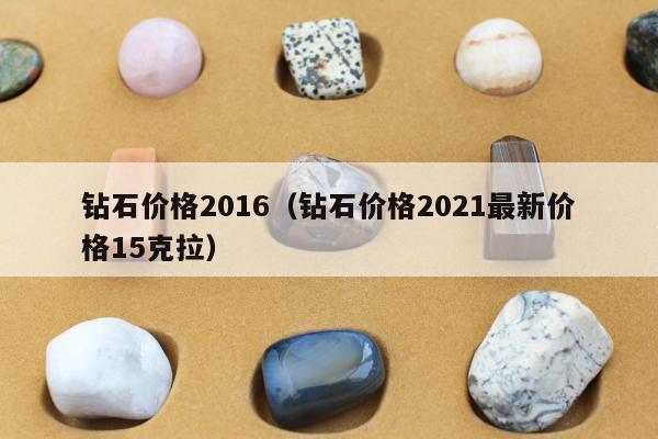 钻石价格2016（钻石价格2021最新价格15克拉）