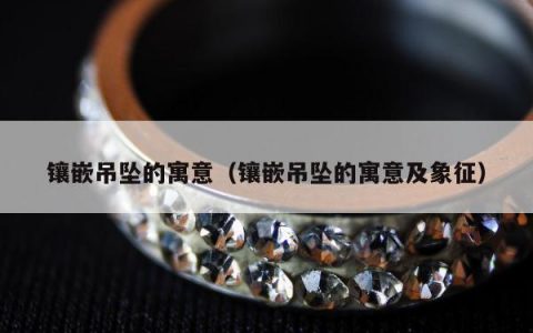 镶嵌吊坠的寓意（镶嵌吊坠的寓意及象征）