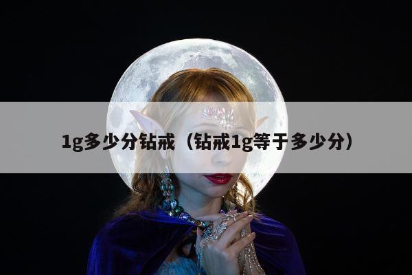 g多少分钻戒（钻戒1g等于多少分）"