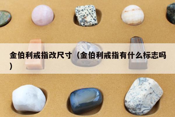 金伯利戒指改尺寸（金伯利戒指有什么标志吗）