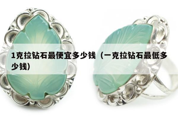 克拉钻石最便宜多少钱（一克拉钻石最低多少钱）"