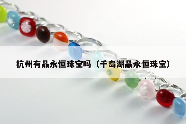 杭州有晶永恒珠宝吗（千岛湖晶永恒珠宝）