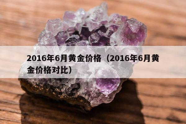 016年6月黄金价格（2016年6月黄金价格对比）"