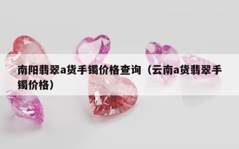 南阳翡翠a货手镯价格查询（云南a货翡翠手镯价格）
