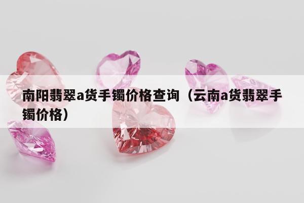 南阳翡翠a货手镯价格查询（云南a货翡翠手镯价格）