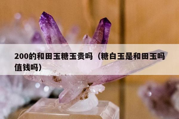 00的和田玉糖玉贵吗（糖白玉是和田玉吗值钱吗）"