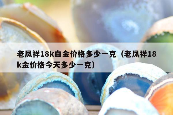 老凤祥18k白金价格多少一克（老凤祥18k金价格今天多少一克）