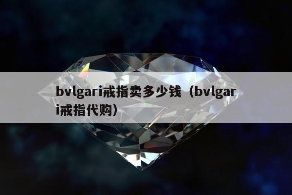 bvlgari戒指卖多少钱（bvlgari戒指代购）