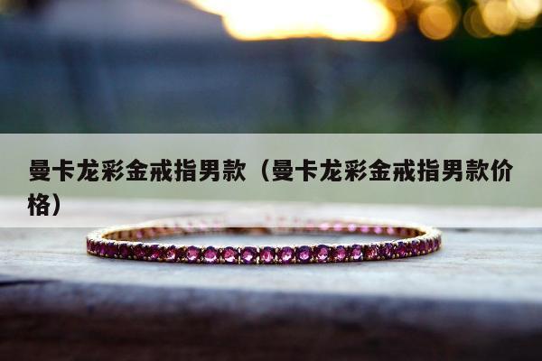 曼卡龙彩金戒指男款（曼卡龙彩金戒指男款价格）