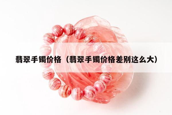 翡翠手镯价格（翡翠手镯价格差别这么大）