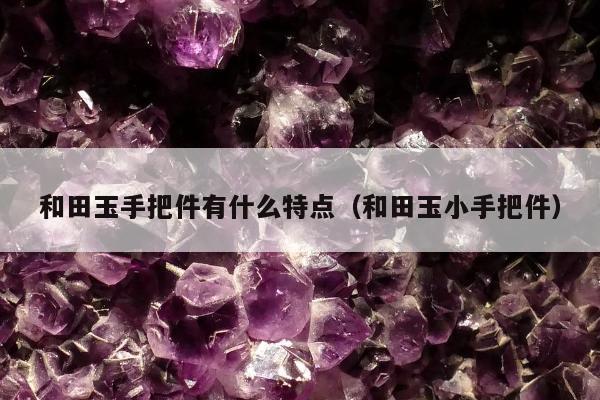 和田玉手把件有什么特点（和田玉小手把件）