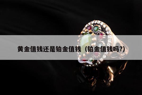 黄金值钱还是铂金值钱（铂金值钱吗?）