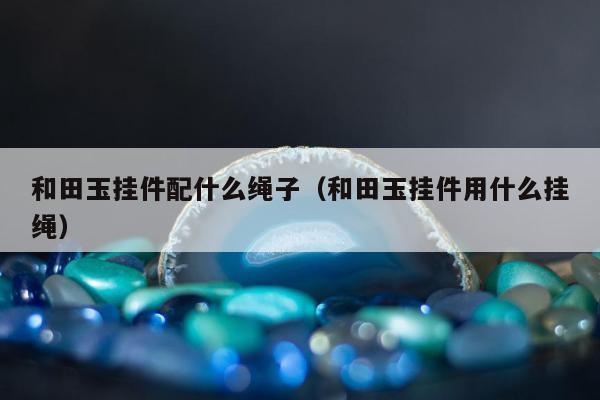 和田玉挂件配什么绳子（和田玉挂件用什么挂绳）