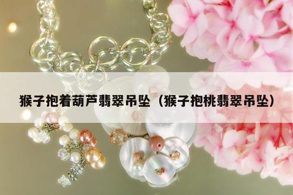 猴子抱着葫芦翡翠吊坠（猴子抱桃翡翠吊坠）