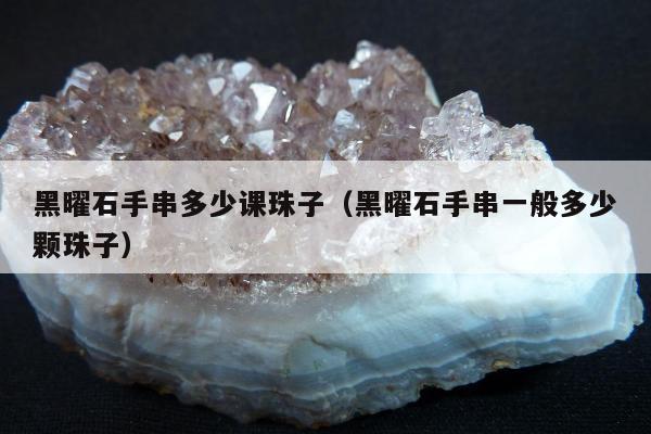 黑曜石手串多少课珠子（黑曜石手串一般多少颗珠子）