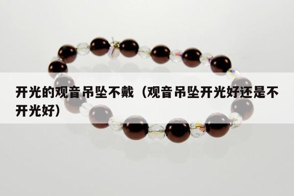 开光的观音吊坠不戴（观音吊坠开光好还是不开光好）