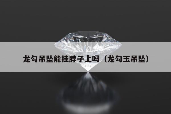 龙勾吊坠能挂脖子上吗（龙勾玉吊坠）