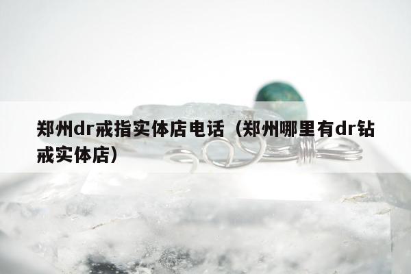 郑州dr戒指实体店电话（郑州哪里有dr钻戒实体店）