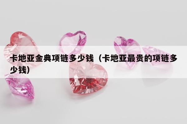 卡地亚金典项链多少钱（卡地亚最贵的项链多少钱）