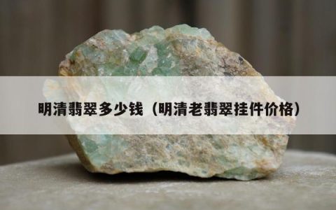 明清翡翠多少钱（明清老翡翠挂件价格）