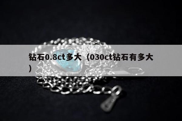 钻石0.8ct多大（030ct钻石有多大）