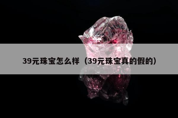 9元珠宝怎么样（39元珠宝真的假的）"